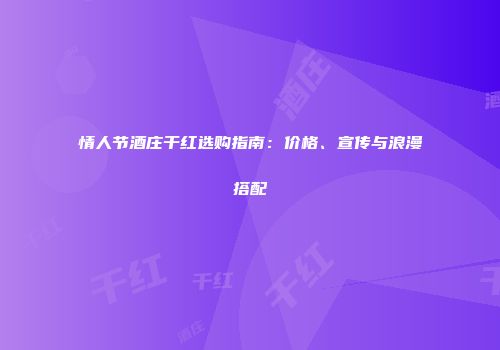 情人节酒庄干红选购指南：价格、宣传与浪漫搭配