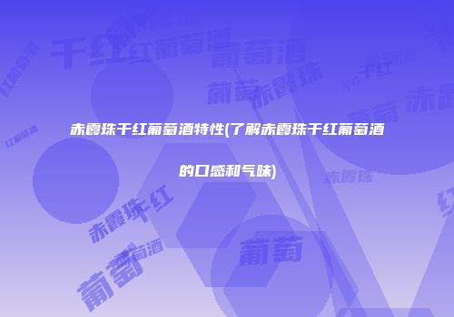 赤霞珠干红葡萄酒特性(了解赤霞珠干红葡萄酒的口感和气味)