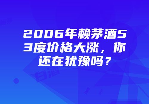 2006年赖茅酒53度价格大涨，你还在犹豫吗？