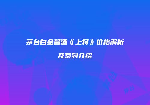 茅台白金酱酒《上将》价格解析及系列介绍