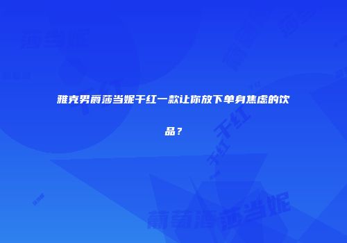 雅克男爵莎当妮干红一款让你放下单身焦虑的饮品？