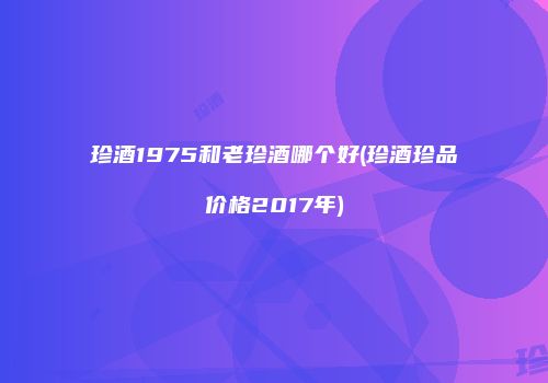 珍酒1975和老珍酒哪个好(珍酒珍品价格2017年)