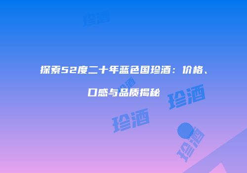 探索52度二十年蓝色国珍酒：价格、口感与品质揭秘