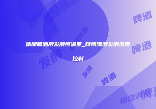 精酿啤酒后发酵恒温室_精酿啤酒发酵温度控制