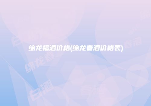 绵龙福酒价格(绵龙春酒价格表)