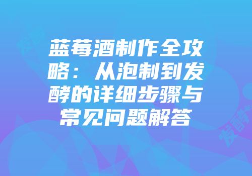 蓝莓酒制作全攻略：从泡制到发酵的详细步骤与常见问题解答