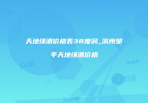 天地缘酒价格表38度润_滨州邹平天地缘酒价格