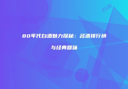 80年代白酒魅力探秘：名酒排行榜与经典回味