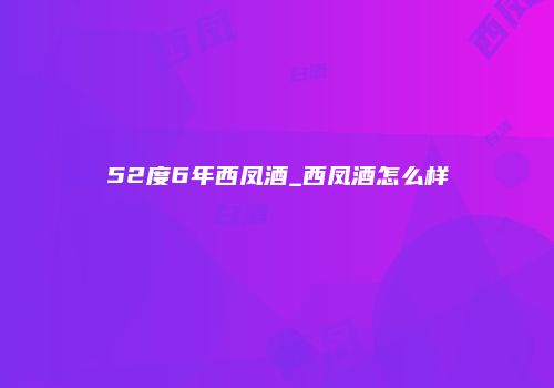 52度6年西凤酒_西凤酒怎么样