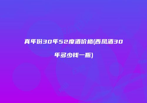 真年份30年52度酒价格(西凤酒30年多少钱一瓶)