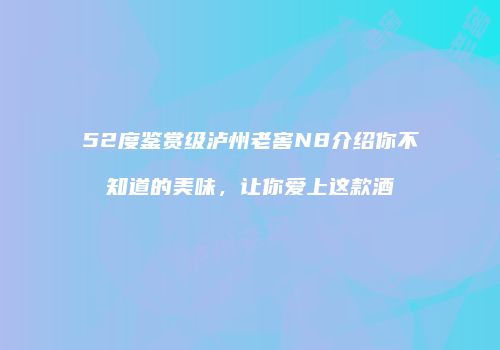 52度鉴赏级泸州老窖N8介绍你不知道的美味，让你爱上这款酒