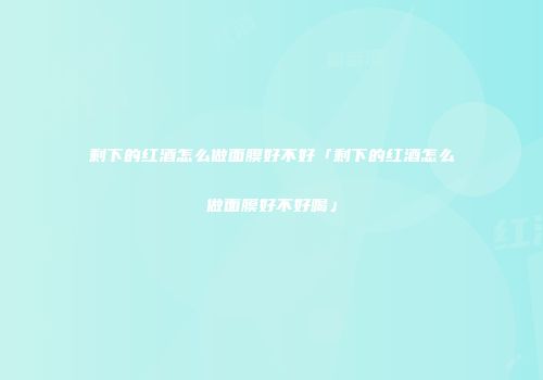剩下的红酒怎么做面膜好不好「剩下的红酒怎么做面膜好不好喝」