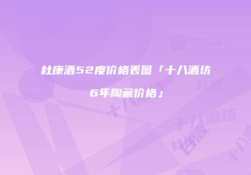 杜康酒52度价格表图「十八酒坊6年陶藏价格」