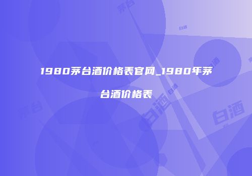 1980茅台酒价格表官网_1980年茅台酒价格表