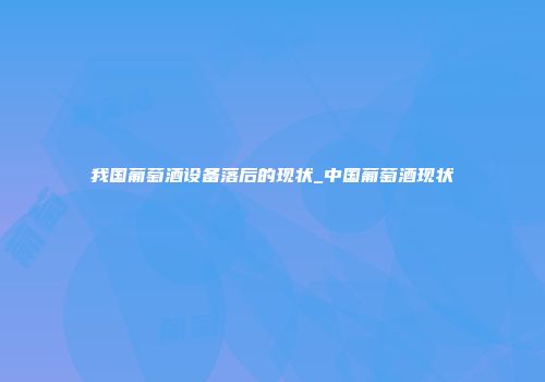 我国葡萄酒设备落后的现状_中国葡萄酒现状