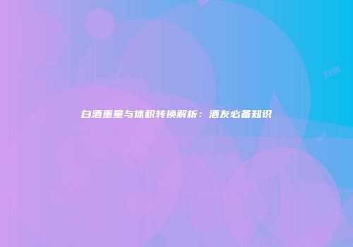 白酒重量与体积转换解析：酒友必备知识