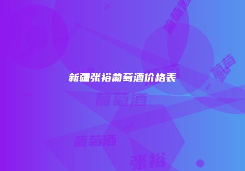 新疆张裕葡萄酒价格表