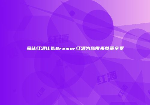 品味红酒佳选Bremer红酒为您带来尊贵享受