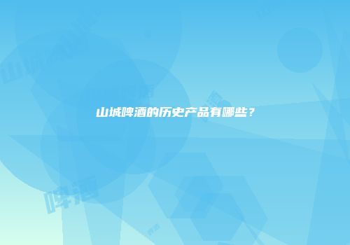 山城啤酒的历史产品有哪些？