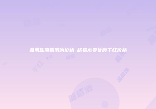 品丽珠葡萄酒的价格_路易杰曼女爵干红价格