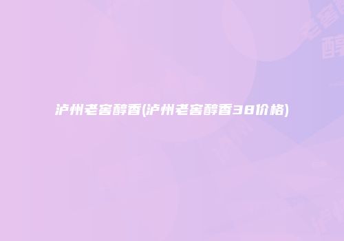 泸州老窖醇香(泸州老窖醇香38价格)