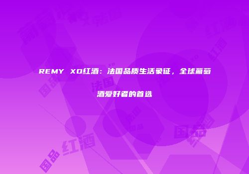 REMY XO红酒：法国品质生活象征，全球葡萄酒爱好者的首选