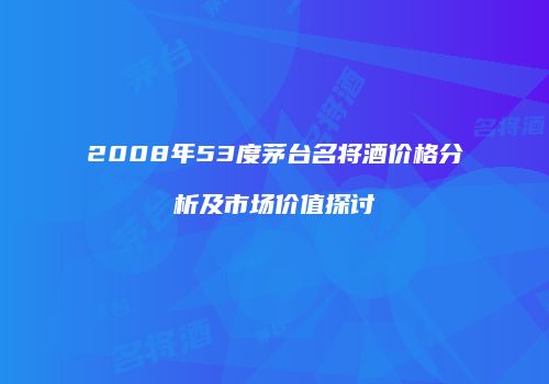 2008年53度茅台名将酒价格分析及市场价值探讨