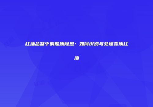 红酒品鉴中的健康隐患：如何识别与处理变质红酒