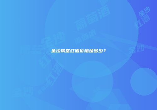 金沙满堂红酒价格是多少？
