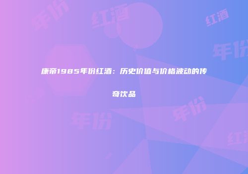 康帝1985年份红酒：历史价值与价格波动的传奇饮品