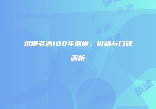 承德老酒100年盛世：价格与口碑解析