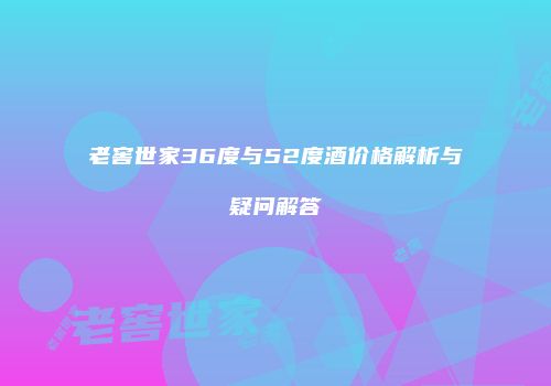 老窖世家36度与52度酒价格解析与疑问解答