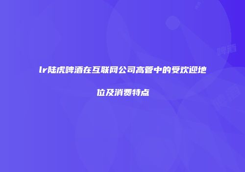 lr陆虎啤酒在互联网公司高管中的受欢迎地位及消费特点