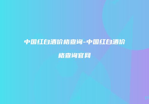 中国红白酒价格查询-中国红白酒价格查询官网