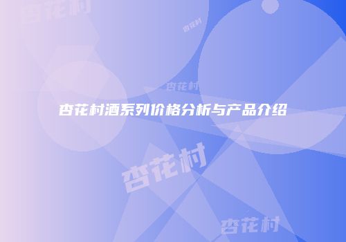 杏花村酒系列价格分析与产品介绍