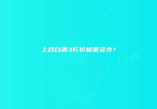 上合白酒3斤价格是多少？