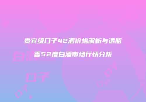 贵宾级口子42酒价格解析与透瓶香52度白酒市场行情分析
