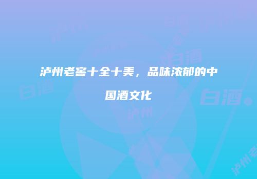 泸州老窖十全十美，品味浓郁的中国酒文化