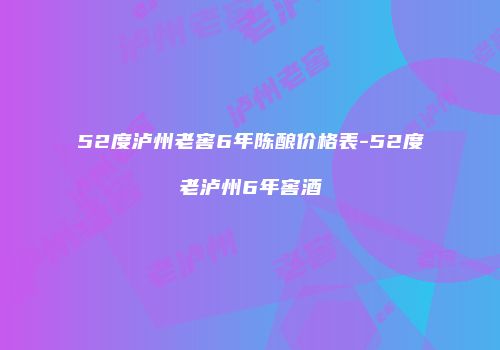 52度泸州老窖6年陈酿价格表-52度老泸州6年窖酒