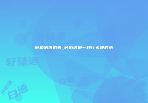 轩辕酒价格表_轩辕酒是一种什么样的酒