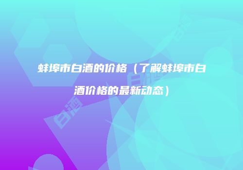 蚌埠市白酒的价格（了解蚌埠市白酒价格的最新动态）