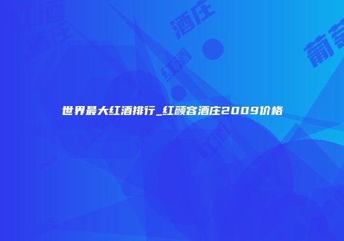 世界最大红酒排行_红颜容酒庄2009价格