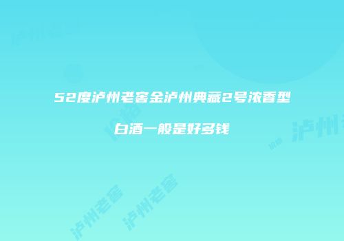 52度泸州老窖金泸州典藏2号浓香型白酒一般是好多钱