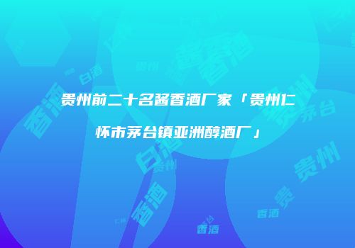 贵州前二十名酱香酒厂家「贵州仁怀市茅台镇亚洲醇酒厂」