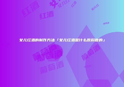 女儿红酒的制作方法「女儿红酒是什么原料做的」