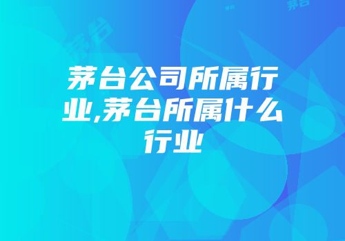 茅台公司所属行业,茅台所属什么行业