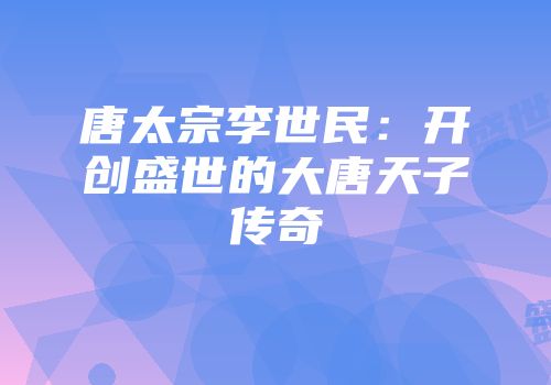 唐太宗李世民：开创盛世的大唐天子传奇