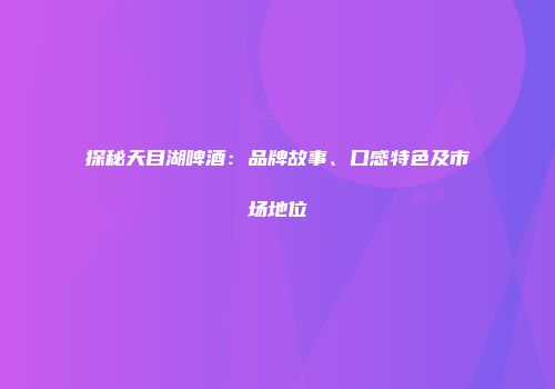 探秘天目湖啤酒：品牌故事、口感特色及市场地位