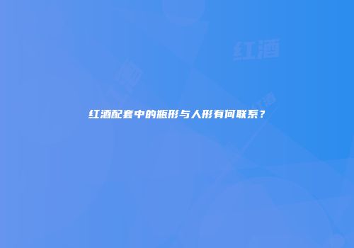 红酒配套中的瓶形与人形有何联系？