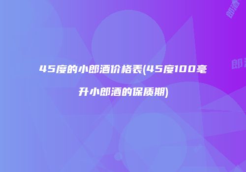 45度的小郎酒价格表(45度100毫升小郎酒的保质期)